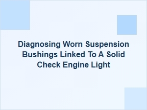 Diagnosing Worn Suspension Bushings Linked to a Solid Check Engine Light
